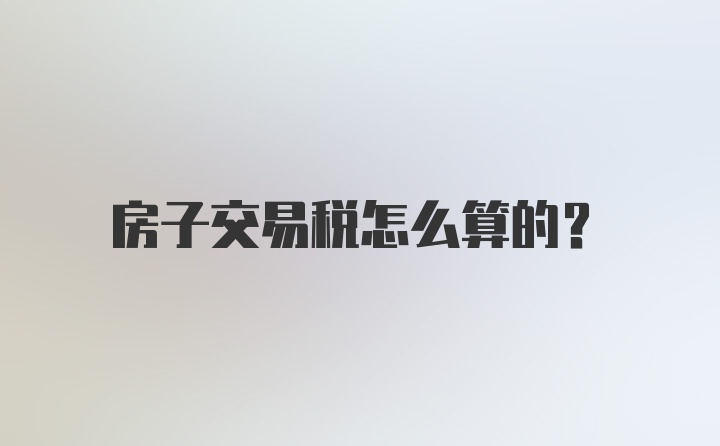 房子交易税怎么算的？