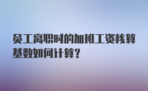 员工离职时的加班工资核算基数如何计算？