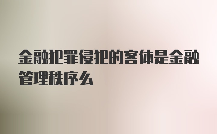 金融犯罪侵犯的客体是金融管理秩序么