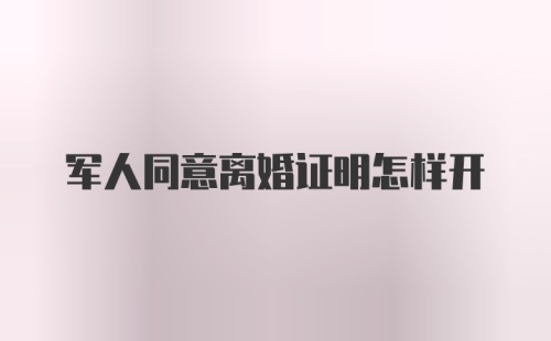 军人同意离婚证明怎样开