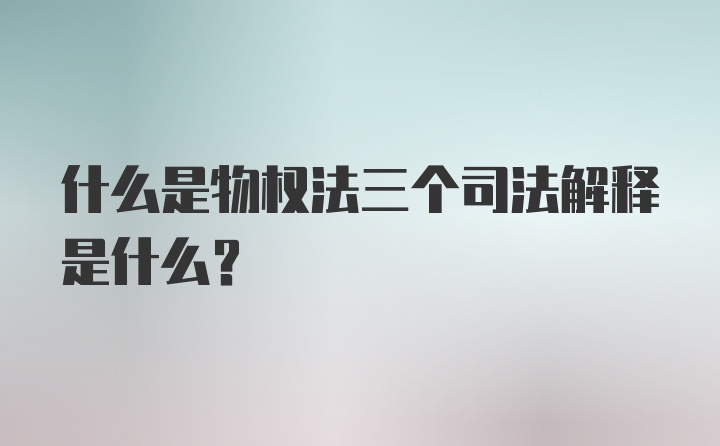 什么是物权法三个司法解释是什么？