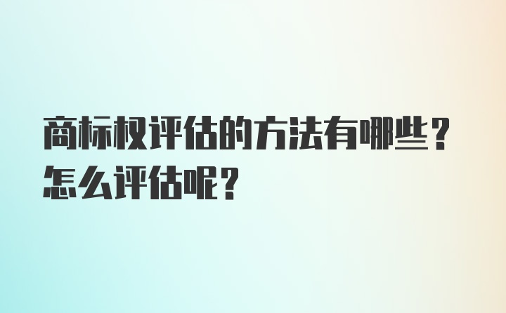 商标权评估的方法有哪些？怎么评估呢？