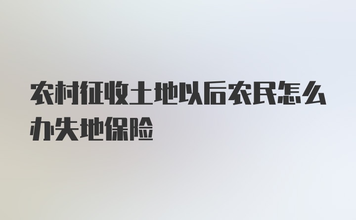 农村征收土地以后农民怎么办失地保险