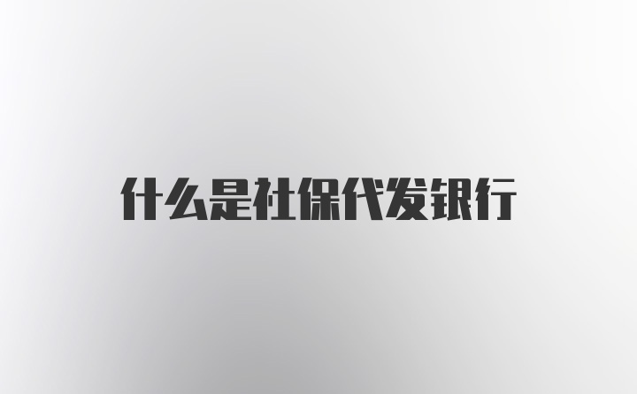 什么是社保代发银行