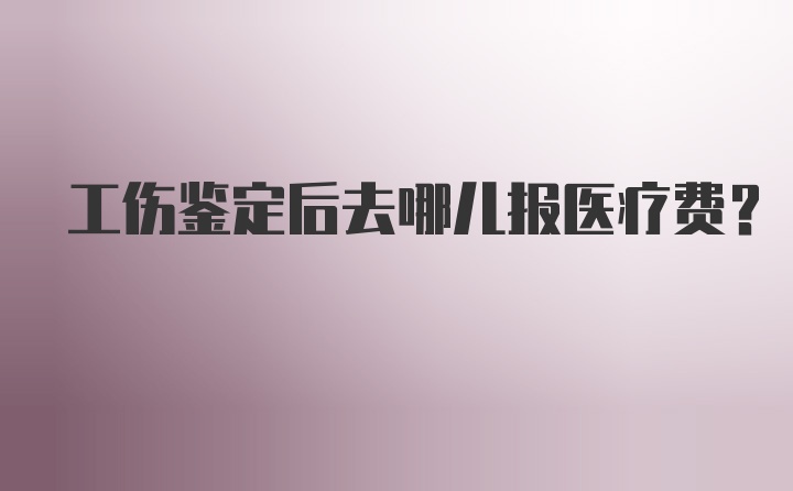 工伤鉴定后去哪儿报医疗费？