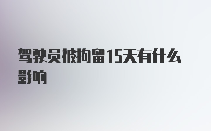 驾驶员被拘留15天有什么影响