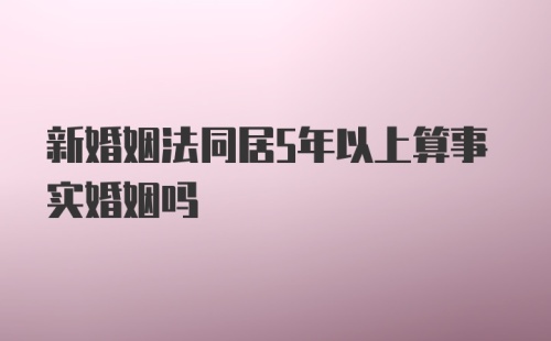 新婚姻法同居5年以上算事实婚姻吗