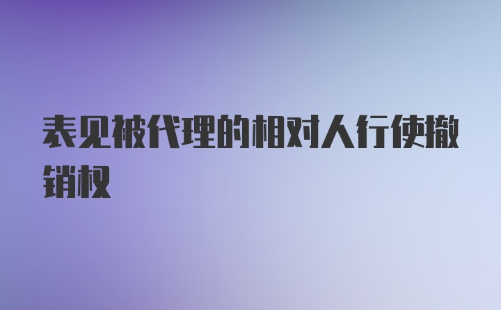 表见被代理的相对人行使撤销权