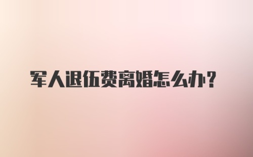 军人退伍费离婚怎么办？