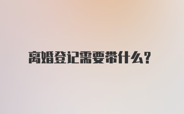 离婚登记需要带什么？