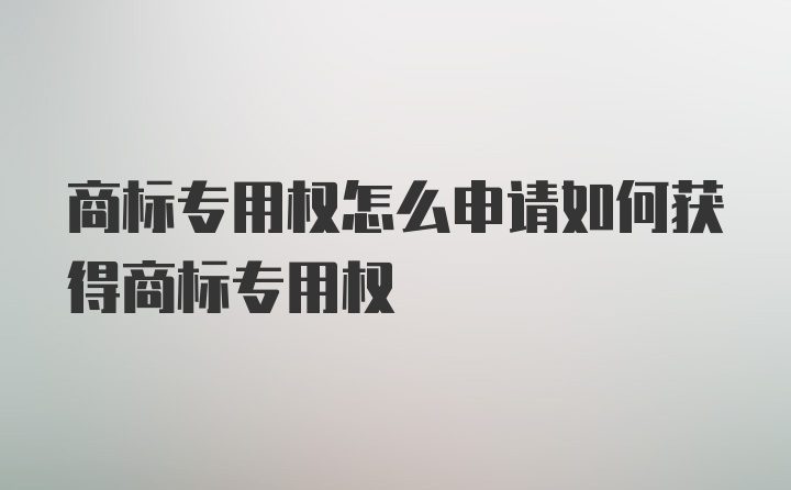 商标专用权怎么申请如何获得商标专用权