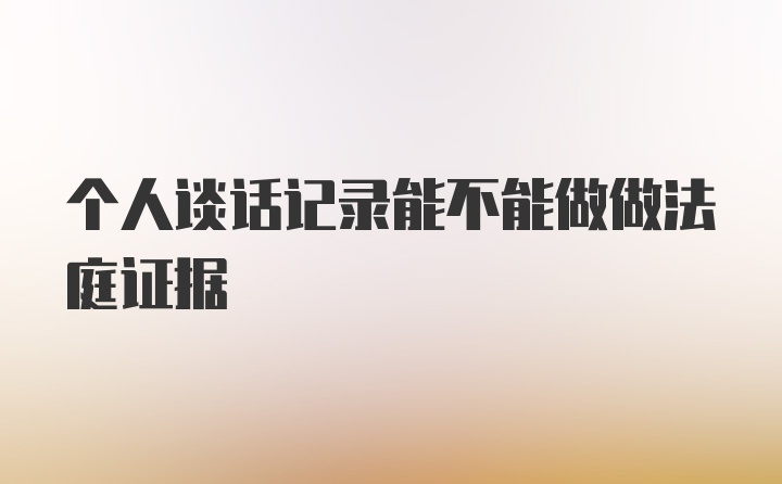 个人谈话记录能不能做做法庭证据