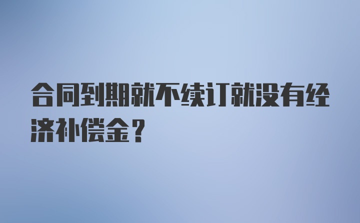 合同到期就不续订就没有经济补偿金？