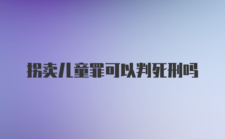 拐卖儿童罪可以判死刑吗