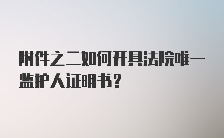 附件之二如何开具法院唯一监护人证明书？