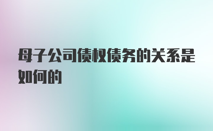 母子公司债权债务的关系是如何的