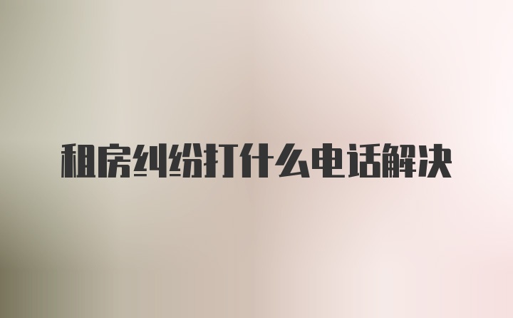 租房纠纷打什么电话解决