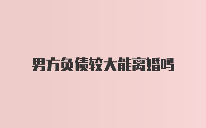 男方负债较大能离婚吗