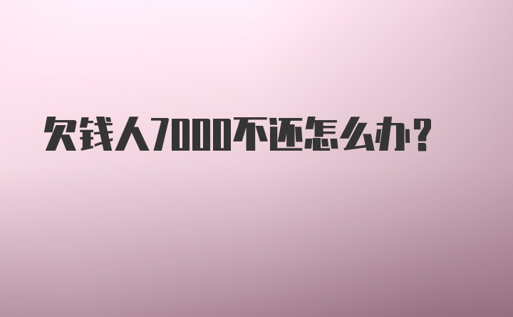 欠钱人7000不还怎么办？