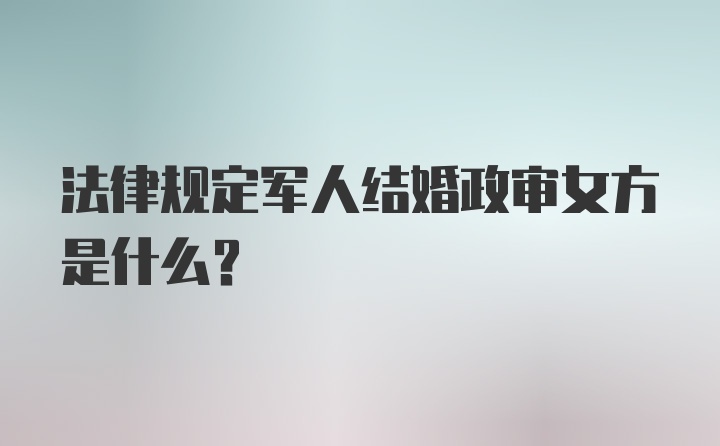 法律规定军人结婚政审女方是什么？