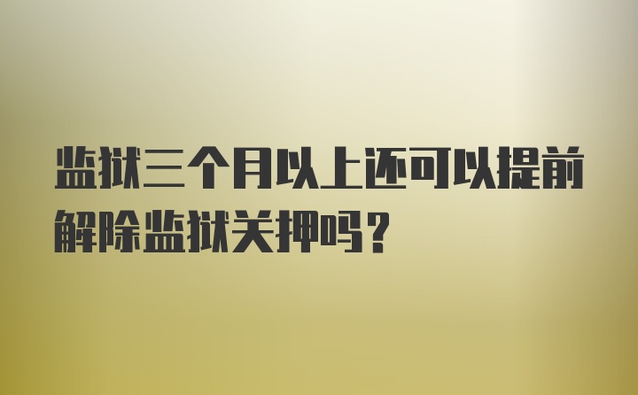 监狱三个月以上还可以提前解除监狱关押吗?