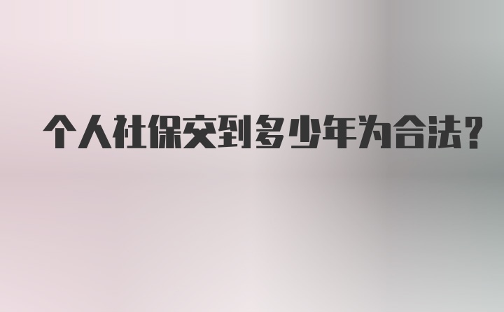 个人社保交到多少年为合法？