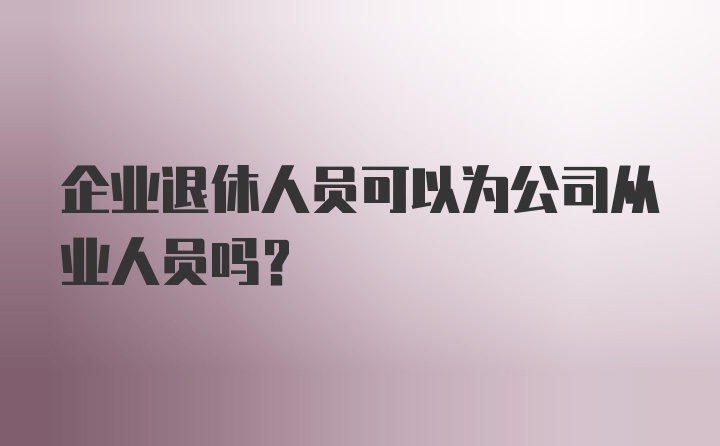 企业退休人员可以为公司从业人员吗？