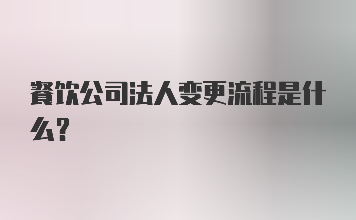 餐饮公司法人变更流程是什么？