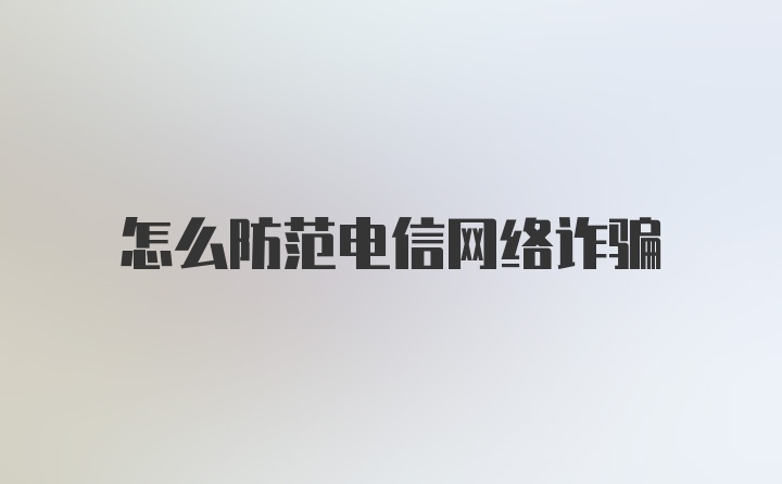 怎么防范电信网络诈骗