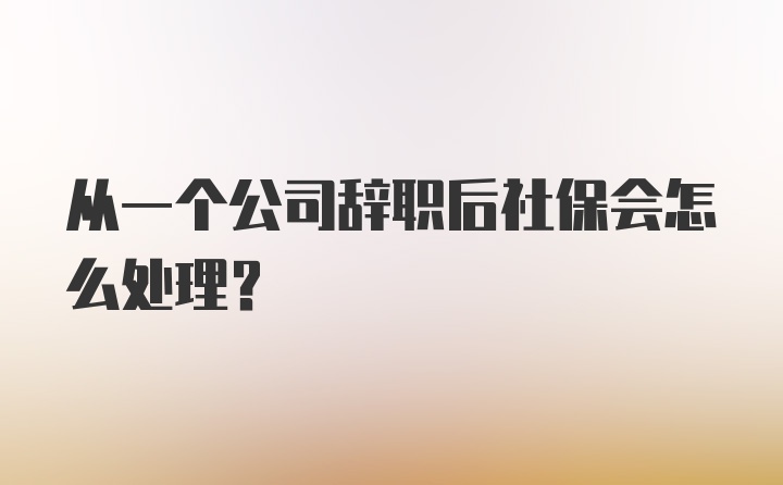 从一个公司辞职后社保会怎么处理？