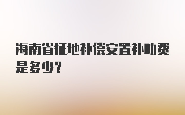 海南省征地补偿安置补助费是多少?