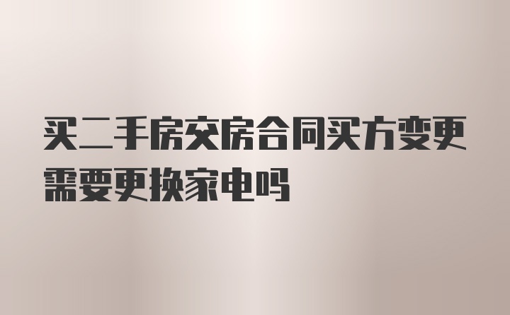 买二手房交房合同买方变更需要更换家电吗