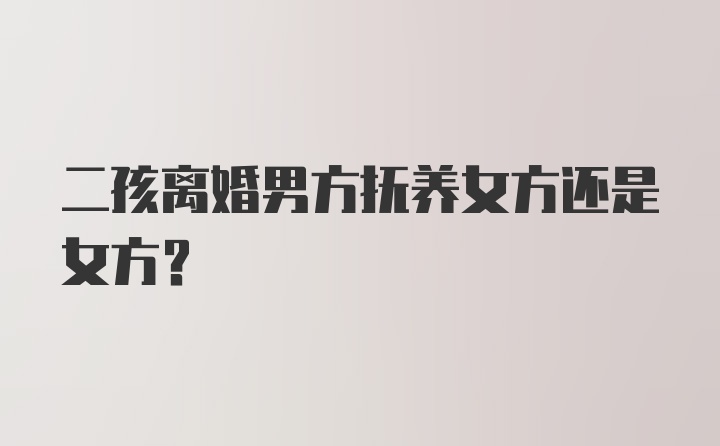 二孩离婚男方抚养女方还是女方?