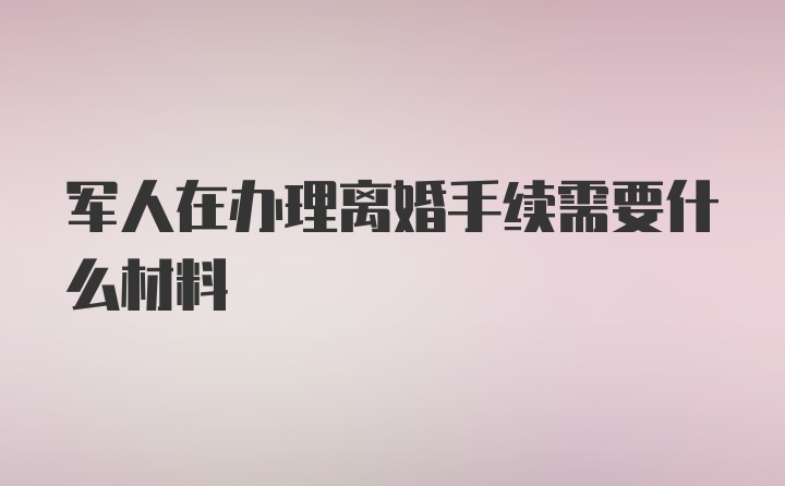 军人在办理离婚手续需要什么材料