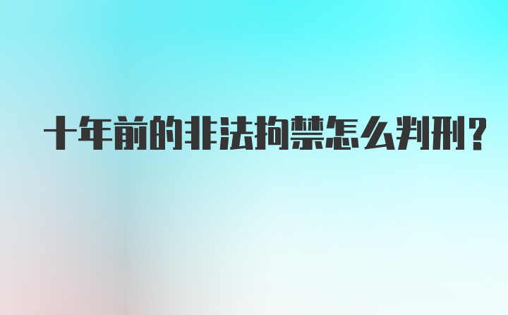 十年前的非法拘禁怎么判刑？