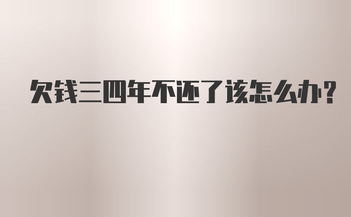 欠钱三四年不还了该怎么办?