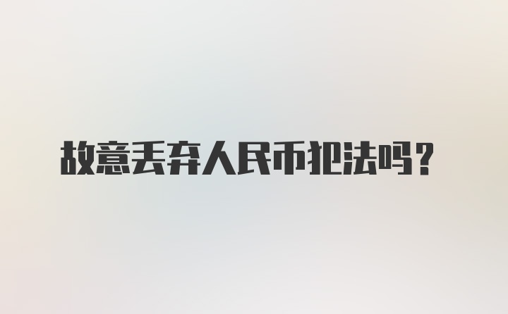 故意丢弃人民币犯法吗？