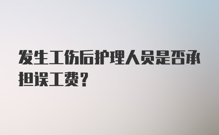 发生工伤后护理人员是否承担误工费？