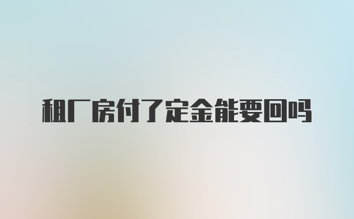 租厂房付了定金能要回吗