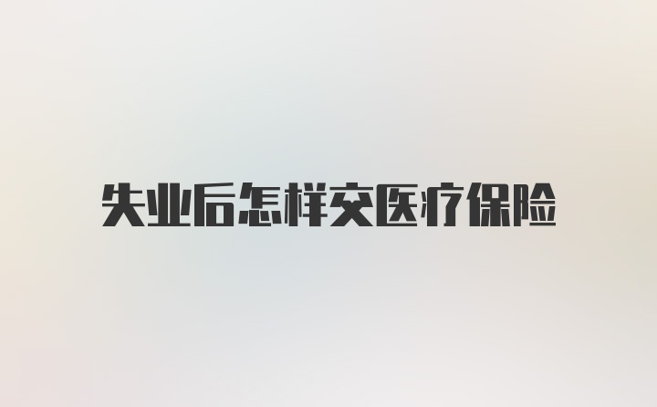 失业后怎样交医疗保险