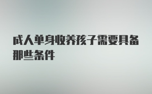 成人单身收养孩子需要具备那些条件