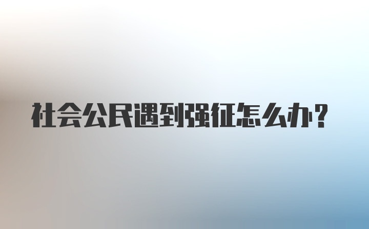 社会公民遇到强征怎么办？