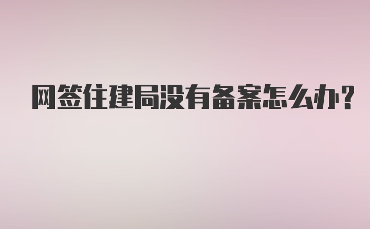 网签住建局没有备案怎么办?