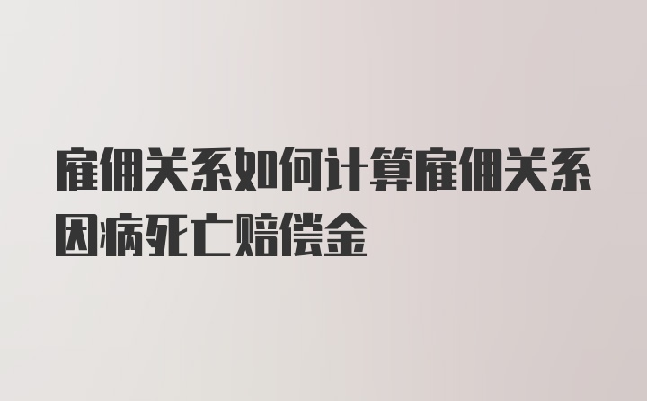 雇佣关系如何计算雇佣关系因病死亡赔偿金