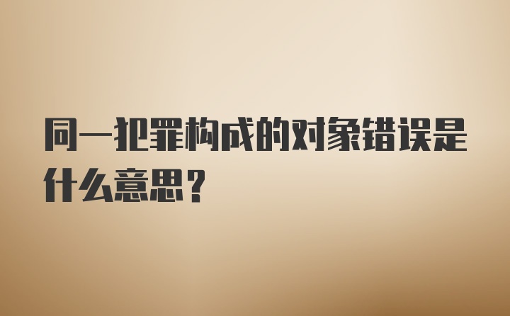 同一犯罪构成的对象错误是什么意思？