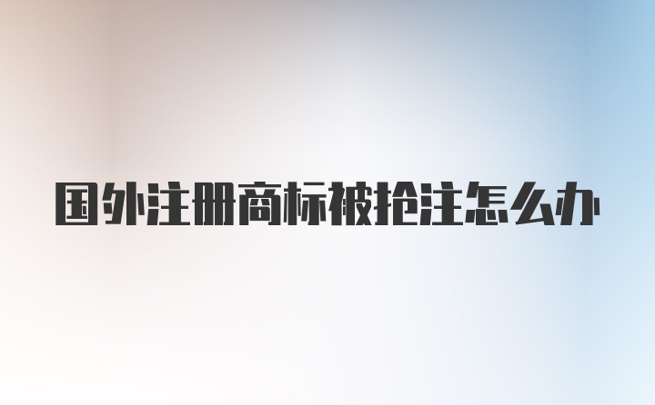 国外注册商标被抢注怎么办