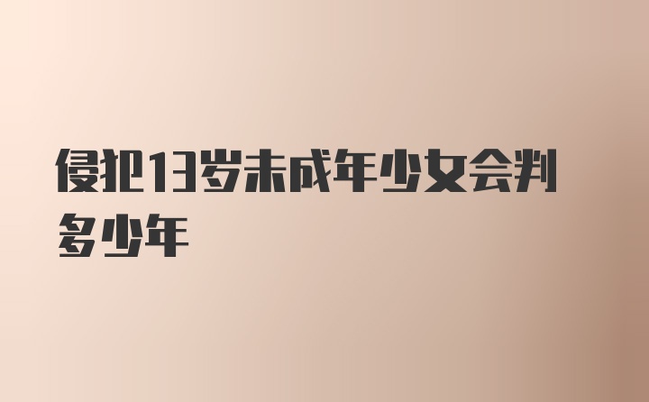 侵犯13岁未成年少女会判多少年