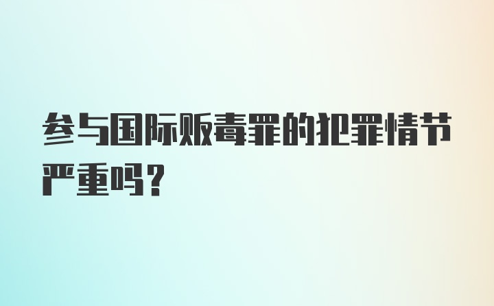 参与国际贩毒罪的犯罪情节严重吗？