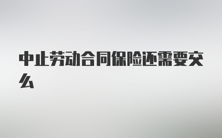 中止劳动合同保险还需要交么