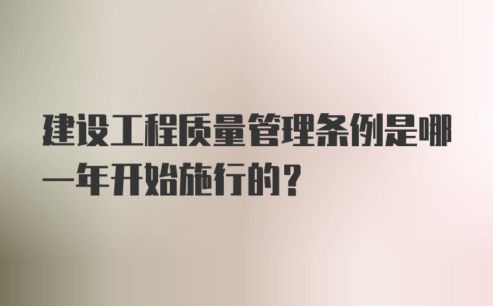 建设工程质量管理条例是哪一年开始施行的？